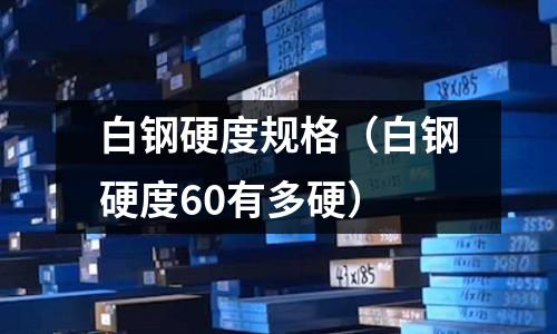 白鋼硬度規(guī)格（白鋼硬度60有多硬）
