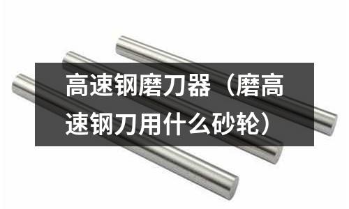 高速鋼磨刀器（磨高速鋼刀用什么砂輪）