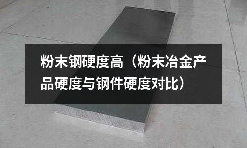 粉末鋼硬度高（粉末冶金產(chǎn)品硬度與鋼件硬度對比）