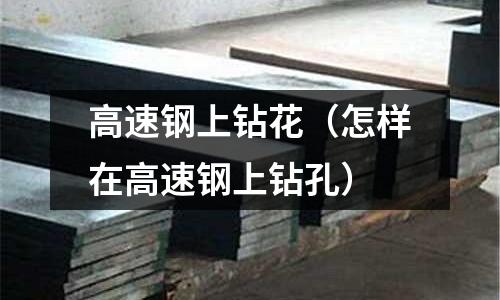 高速鋼上鉆花（怎樣在高速鋼上鉆孔）