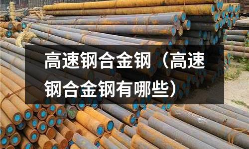 高速鋼合金鋼（高速鋼合金鋼有哪些）