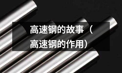 高速鋼的故事（高速鋼的作用）