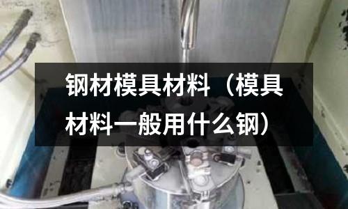 鋼材模具材料（模具材料一般用什么鋼）