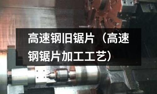 高速鋼舊鋸片（高速鋼鋸片加工工藝）