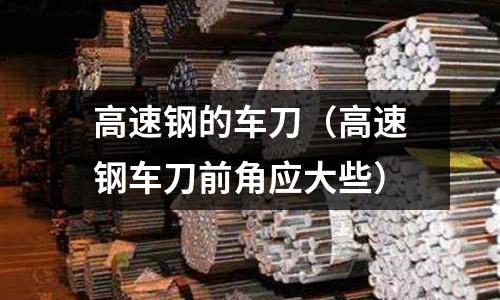 高速鋼的車刀（高速鋼車刀前角應大些）