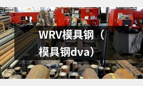 WRV模具鋼（模具鋼dva）
