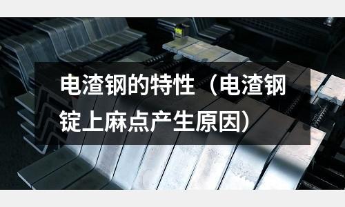 電渣鋼的特性（電渣鋼錠上麻點產(chǎn)生原因）