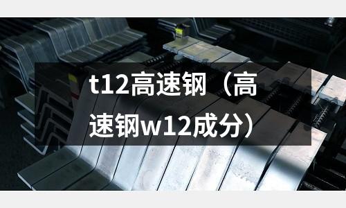 t12高速鋼（高速鋼w12成分）