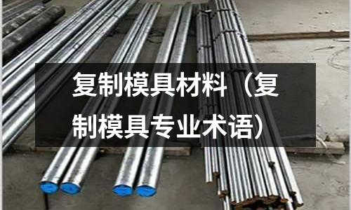 復制模具材料（復制模具專業(yè)術語）