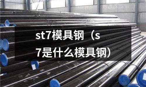 st7模具鋼（s7是什么模具鋼）