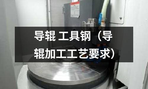 導輥 工具鋼（導輥加工工藝要求）