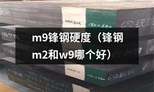 m9鋒鋼硬度（鋒鋼m2和w9哪個好）