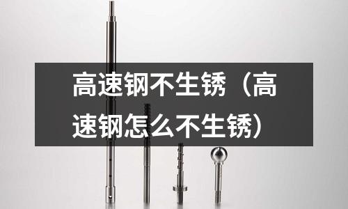 高速鋼不生銹（高速鋼怎么不生銹）