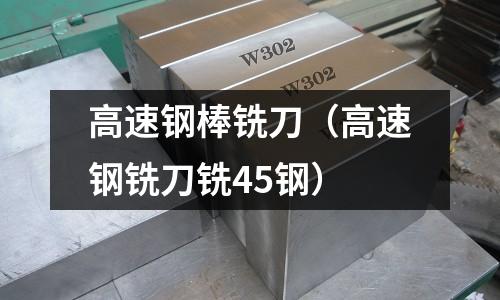 高速鋼棒銑刀（高速鋼銑刀銑45鋼）