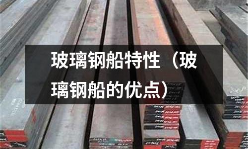 玻璃鋼船特性（玻璃鋼船的優(yōu)點）