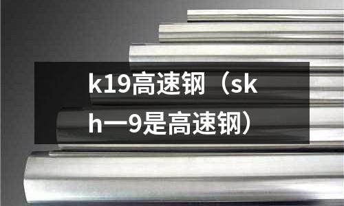 k19高速鋼（skh一9是高速鋼）