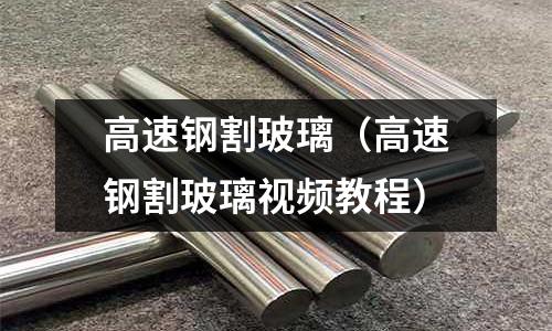 高速鋼割玻璃（高速鋼割玻璃視頻教程）