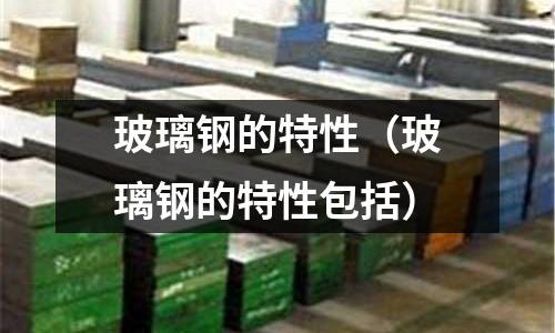 玻璃鋼的特性（玻璃鋼的特性包括）