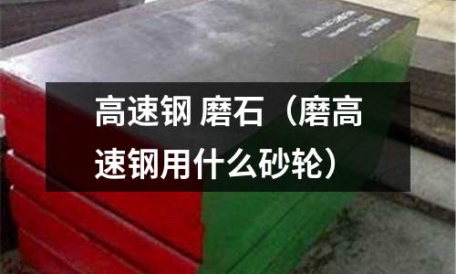 高速鋼 磨石（磨高速鋼用什么砂輪）