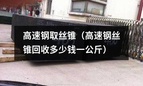 高速鋼取絲錐（高速鋼絲錐回收多少錢一公斤）