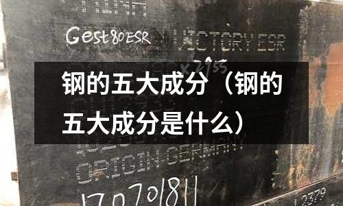 鋼的五大成分（鋼的五大成分是什么）