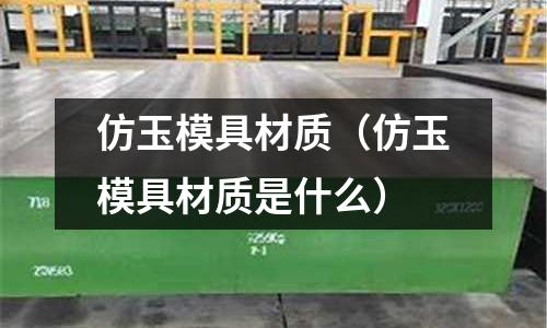 仿玉模具材質（仿玉模具材質是什么）