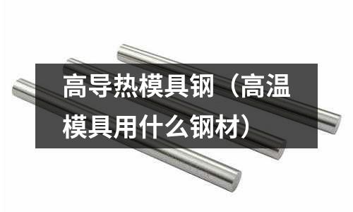 高導熱模具鋼（高溫模具用什么鋼材）