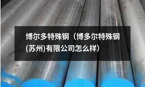 博爾多特殊鋼（博多爾特殊鋼(蘇州)有限公司怎么樣）