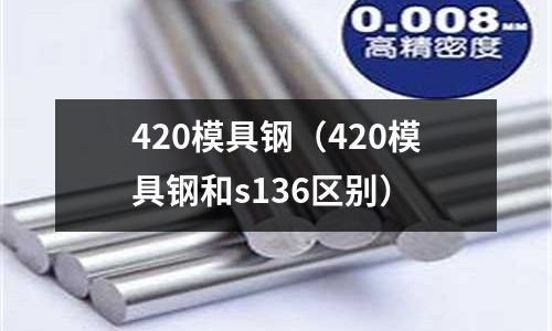 420模具鋼（420模具鋼和s136區(qū)別）