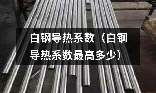 白鋼導(dǎo)熱系數(shù)（白鋼導(dǎo)熱系數(shù)最高多少）