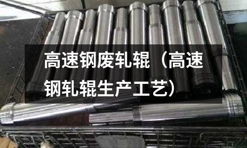 高速鋼廢軋輥（高速鋼軋輥生產(chǎn)工藝）