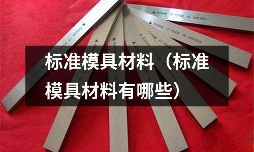 標(biāo)準(zhǔn)模具材料（標(biāo)準(zhǔn)模具材料有哪些）