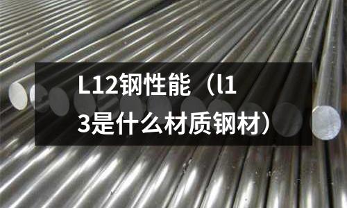 L12鋼性能（l13是什么材質(zhì)鋼材）