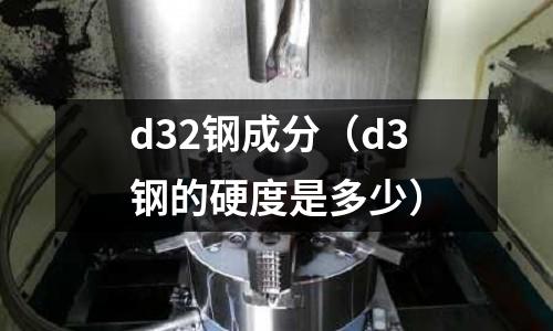 d32鋼成分（d3鋼的硬度是多少）