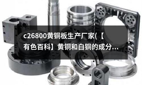 c26800黃銅板生產廠家(【有色百科】黃銅和白銅的成分)