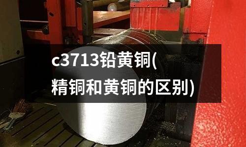 c3713鉛黃銅(精銅和黃銅的區別)