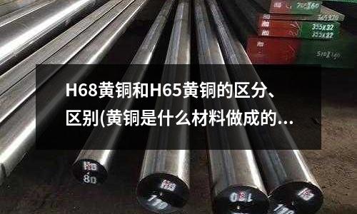 H68黃銅和H65黃銅的區分、區別(黃銅是什么材料做成的)
