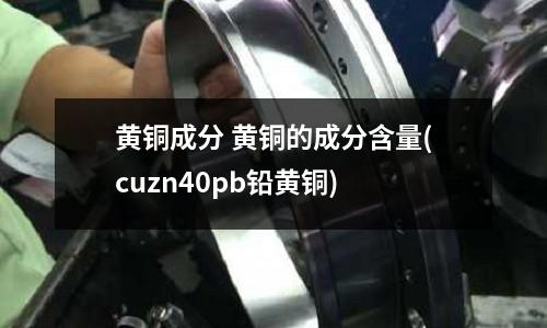 黃銅成分 黃銅的成分含量(cuzn40pb鉛黃銅)