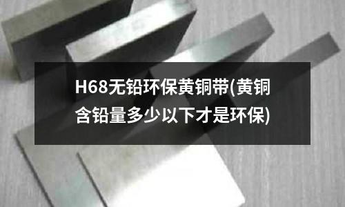 H68無鉛環(huán)保黃銅帶(黃銅含鉛量多少以下才是環(huán)保)