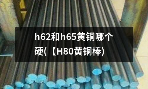 h62和h65黃銅哪個硬(【H80黃銅棒)