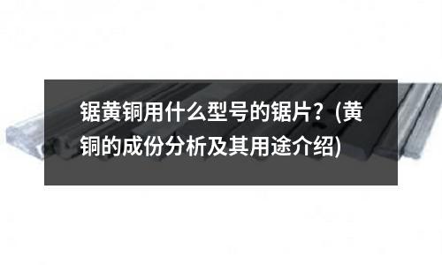 鋸黃銅用什么型號的鋸片？(黃銅的成份分析及其用途介紹)