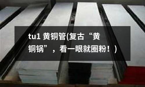 tu1 黃銅管(復古“黃銅鍋”，看一眼就圈粉！)