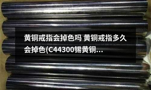 黃銅戒指會掉色嗎 黃銅戒指多久會掉色(C44300錫黃銅密度／熔點／材質(zhì))