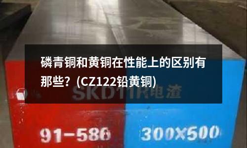 磷青銅和黃銅在性能上的區(qū)別有那些？(CZ122鉛黃銅)