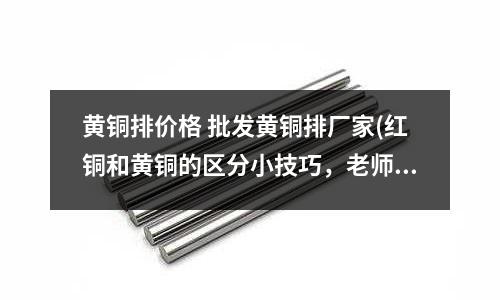 黃銅排價格 批發(fā)黃銅排廠家(紅銅和黃銅的區(qū)分小技巧，老師傅來告訴你)