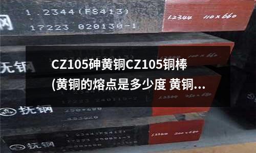 CZ105砷黃銅CZ105銅棒(黃銅的熔點是多少度 黃銅的熔點是幾度)