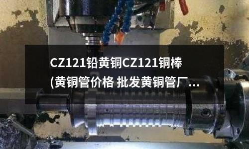 CZ121鉛黃銅CZ121銅棒(黃銅管價格 批發(fā)黃銅管廠家)