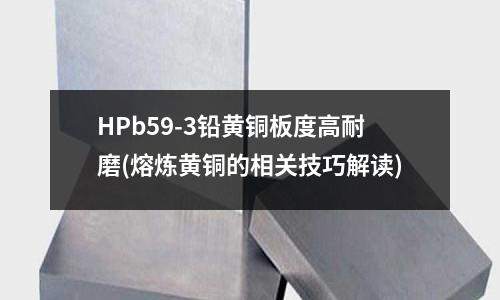 HPb59-3鉛黃銅板度高耐磨(熔煉黃銅的相關(guān)技巧解讀)