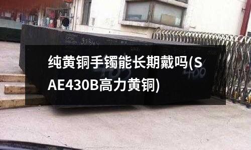 純黃銅手鐲能長期戴嗎(SAE430B高力黃銅)