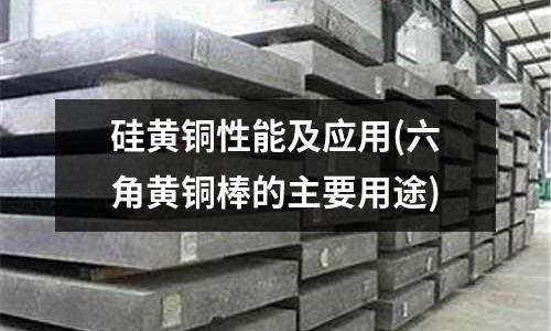 硅黃銅性能及應(yīng)用(六角黃銅棒的主要用途)